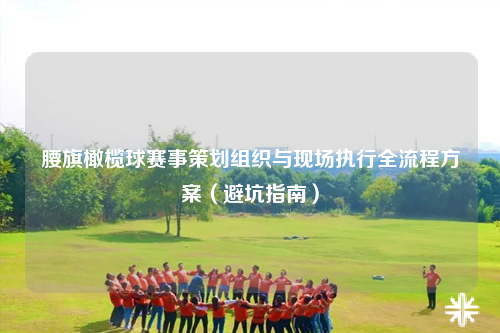 腰旗橄榄球赛事策划组织与现场执行全流程方案(避坑指南)